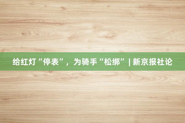 给红灯“停表”，为骑手“松绑” | 新京报社论