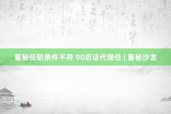 董秘任职条件不符 90后证代接任 | 董秘沙龙