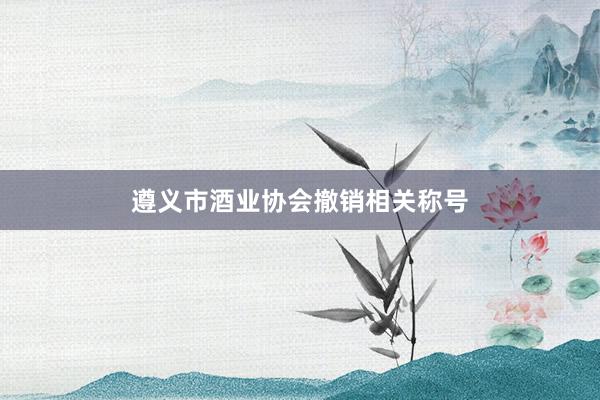 遵义市酒业协会撤销相关称号