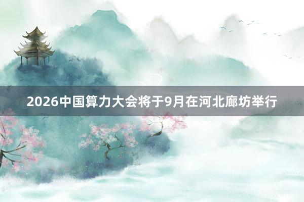 2026中国算力大会将于9月在河北廊坊举行
