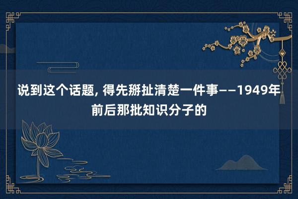 说到这个话题, 得先掰扯清楚一件事——1949年前后那批知识分子的