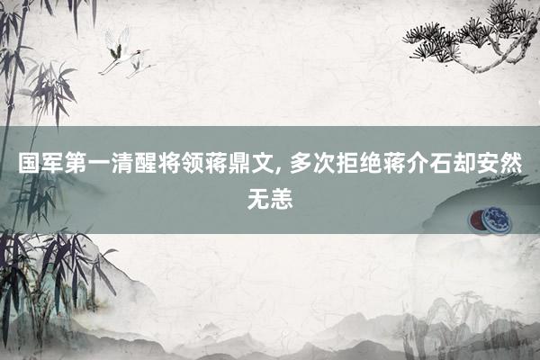 国军第一清醒将领蒋鼎文, 多次拒绝蒋介石却安然无恙