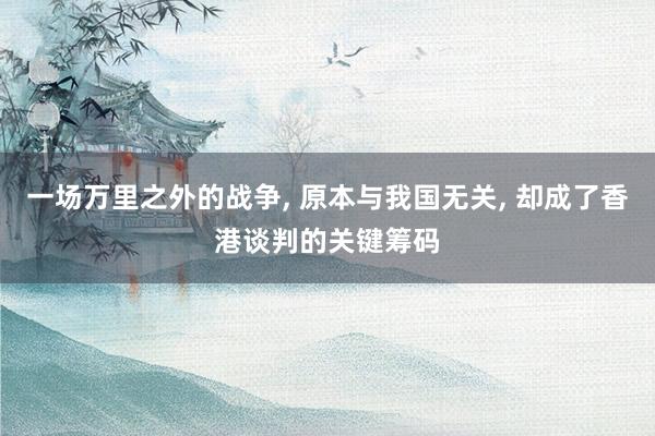 一场万里之外的战争, 原本与我国无关, 却成了香港谈判的关键筹码