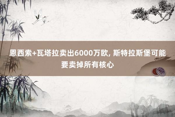 恩西索+瓦塔拉卖出6000万欧, 斯特拉斯堡可能要卖掉所有核心