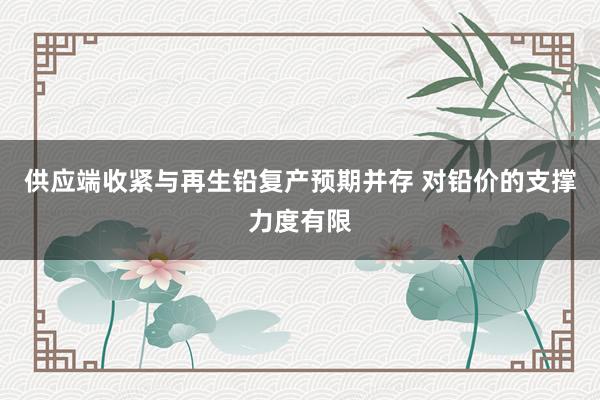 供应端收紧与再生铅复产预期并存 对铅价的支撑力度有限