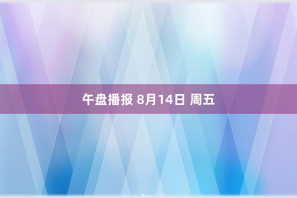 午盘播报 8月14日 周五