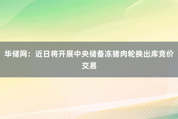华储网：近日将开展中央储备冻猪肉轮换出库竞价交易