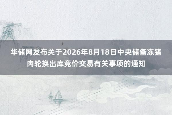 华储网发布关于2026年8月18日中央储备冻猪肉轮换出库竞价交易有关事项的通知