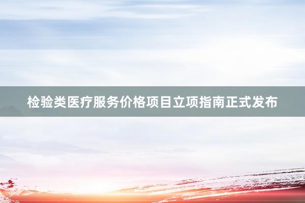 检验类医疗服务价格项目立项指南正式发布