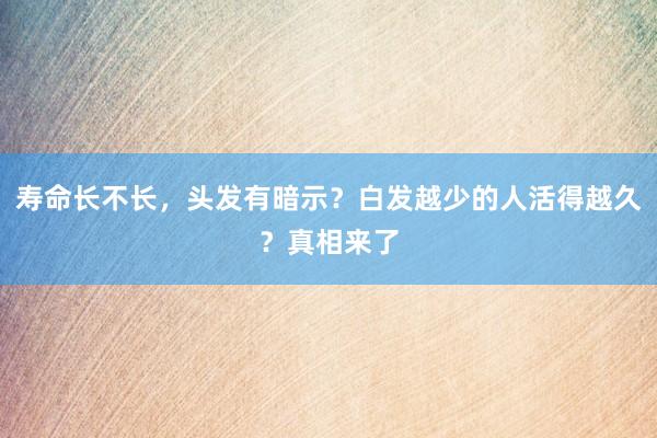 寿命长不长，头发有暗示？白发越少的人活得越久？真相来了