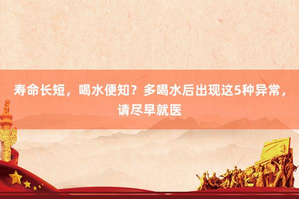 寿命长短，喝水便知？多喝水后出现这5种异常，请尽早就医
