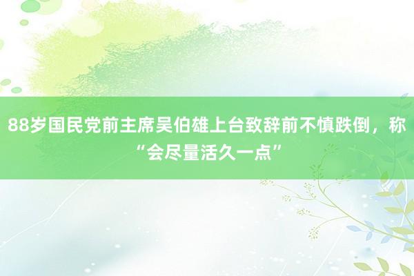 88岁国民党前主席吴伯雄上台致辞前不慎跌倒，称“会尽量活久一点”