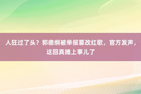 人狂过了头？郭德纲被举报篡改红歌，官方发声，这回真摊上事儿了