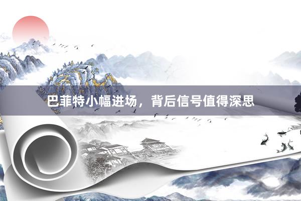 巴菲特小幅进场，背后信号值得深思
