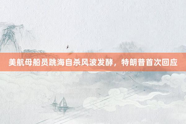 美航母船员跳海自杀风波发酵，特朗普首次回应