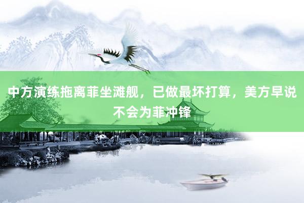 中方演练拖离菲坐滩舰，已做最坏打算，美方早说不会为菲冲锋