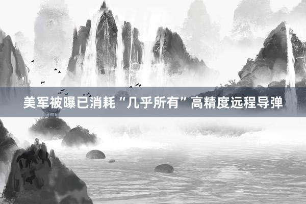 美军被曝已消耗“几乎所有”高精度远程导弹