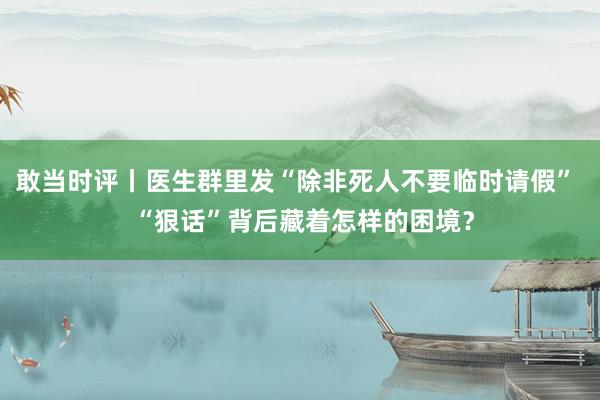 敢当时评丨医生群里发“除非死人不要临时请假”  “狠话”背后藏着怎样的困境？