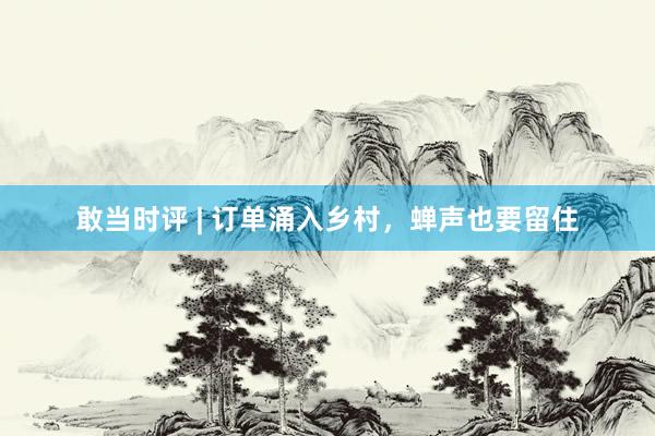 敢当时评 | 订单涌入乡村，蝉声也要留住