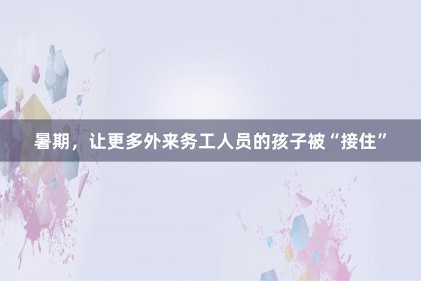 暑期，让更多外来务工人员的孩子被“接住”