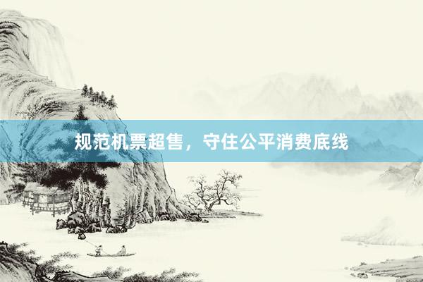 规范机票超售，守住公平消费底线
