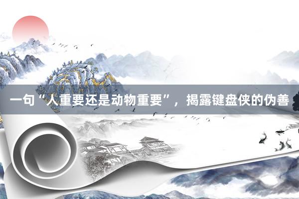 一句“人重要还是动物重要”,揭露键盘侠的伪善