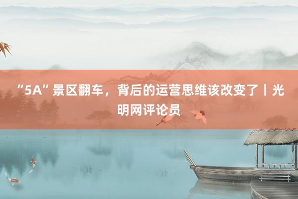 “5A”景区翻车，背后的运营思维该改变了丨光明网评论员