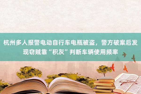 杭州多人报警电动自行车电瓶被盗，警方破案后发现窃贼靠“积灰”判断车辆使用频率