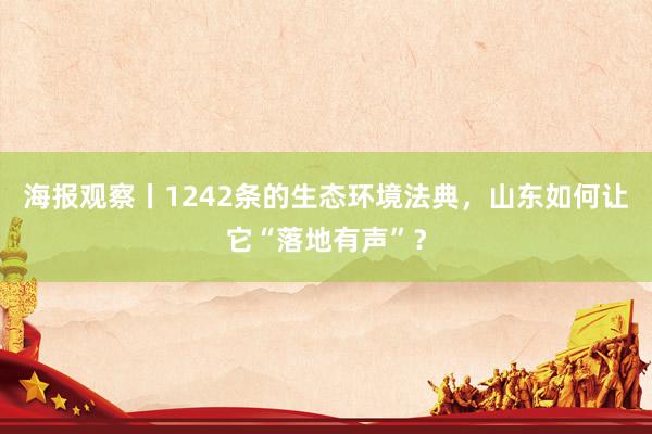 海报观察丨1242条的生态环境法典，山东如何让它“落地有声”？