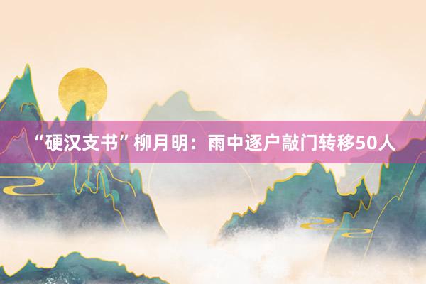 “硬汉支书”柳月明：雨中逐户敲门转移50人
