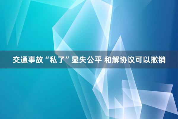 交通事故“私了”显失公平 和解协议可以撤销