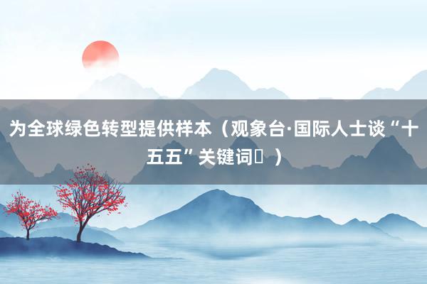 为全球绿色转型提供样本（观象台·国际人士谈“十五五”关键词⑯）