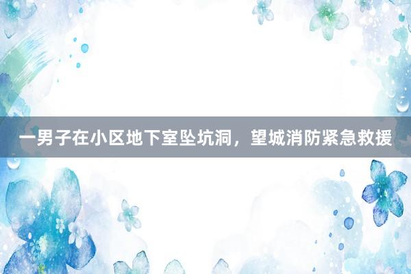 一男子在小区地下室坠坑洞，望城消防紧急救援