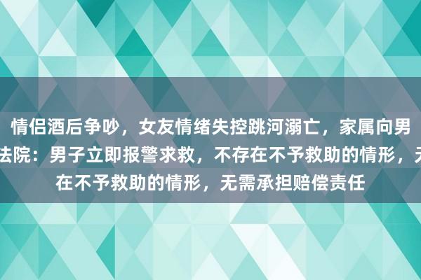 情侣酒后争吵，女友情绪失控跳河溺亡，家属向男友索赔超70万，法院：男子立即报警求救，不存在不予救助的情形，无需承担赔偿责任