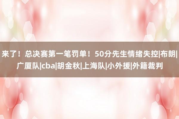 来了！总决赛第一笔罚单！50分先生情绪失控|布朗|广厦队|cba|胡金秋|上海队|小外援|外籍裁判