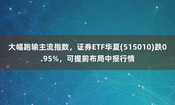 大幅跑输主流指数，证券ETF华夏(515010)跌0.95%，可提前布局中报行情