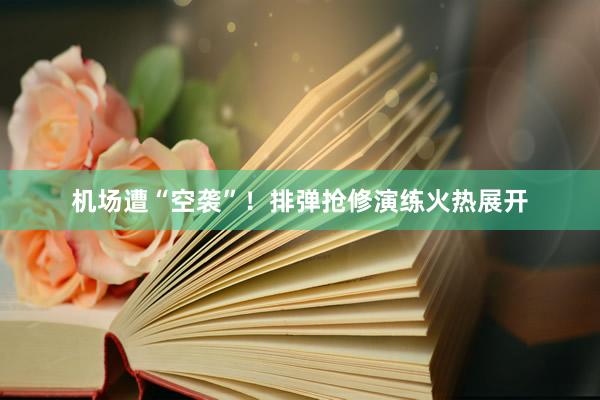 机场遭“空袭”！排弹抢修演练火热展开