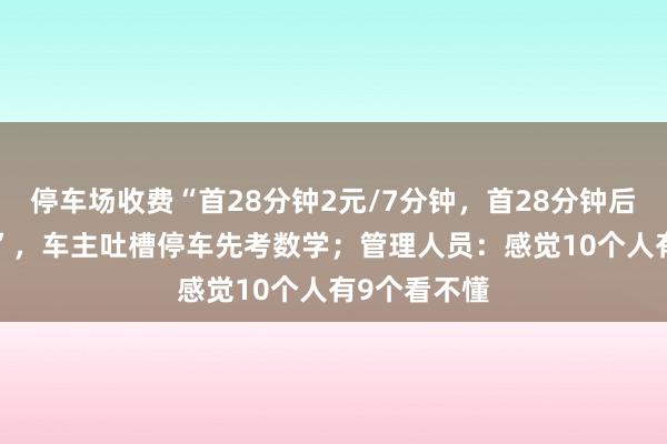 停车场收费“首28分钟2元/7分钟，首28分钟后1元/7分钟”，车主吐槽停车先考数学；管理人员：感觉10个人有9个看不懂