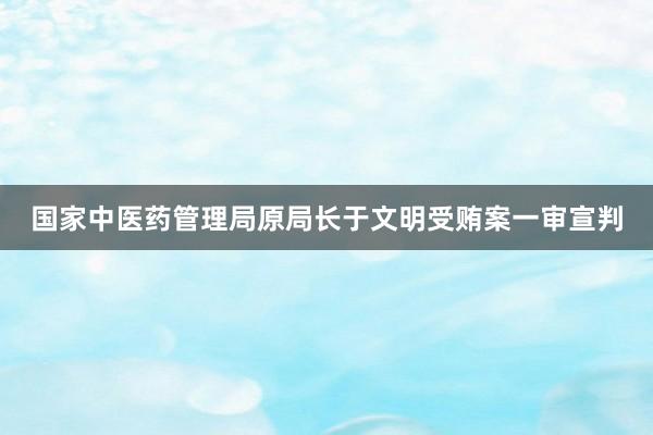 国家中医药管理局原局长于文明受贿案一审宣判