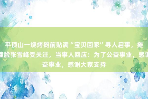 平顶山一烧烤摊前贴满“宝贝回家”寻人启事，摊主此前因撞脸张雪峰受关注，当事人回应：为了公益事业，感谢大家支持