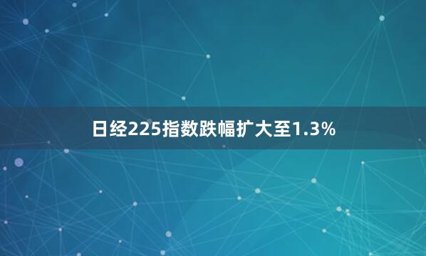 日经225指数跌幅扩大至1.3%