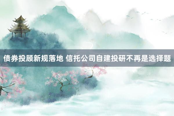 债券投顾新规落地 信托公司自建投研不再是选择题