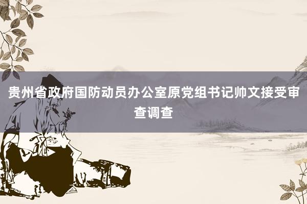 贵州省政府国防动员办公室原党组书记帅文接受审查调查