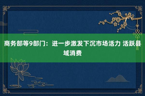 商务部等9部门：进一步激发下沉市场活力 活跃县域消费