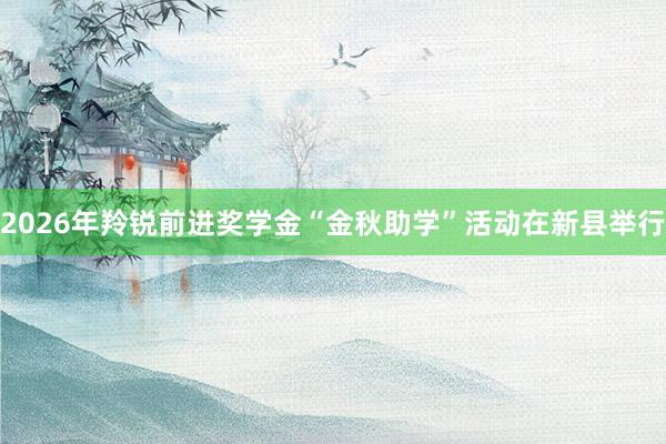 2026年羚锐前进奖学金“金秋助学”活动在新县举行