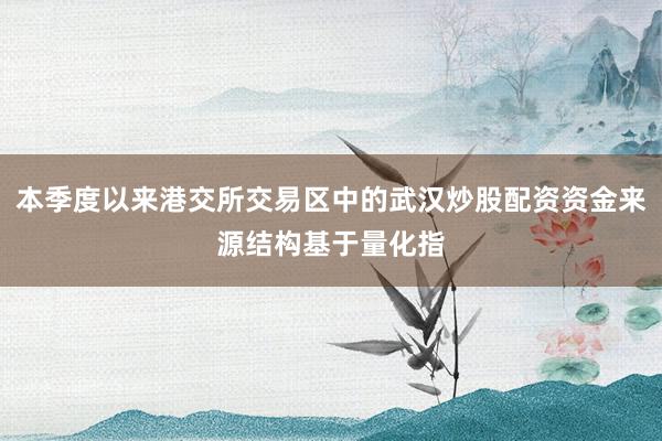 本季度以来港交所交易区中的武汉炒股配资资金来源结构基于量化指