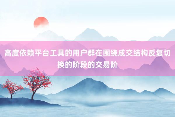 高度依赖平台工具的用户群在围绕成交结构反复切换的阶段的交易阶