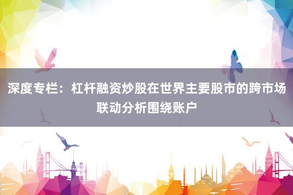 深度专栏：杠杆融资炒股在世界主要股市的跨市场联动分析围绕账户