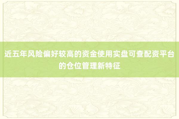近五年风险偏好较高的资金使用实盘可查配资平台的仓位管理新特征