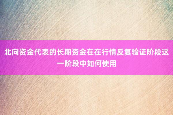 北向资金代表的长期资金在在行情反复验证阶段这一阶段中如何使用